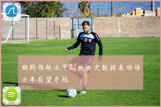 朗斯领跑法甲22轮历史数据表明领头羊有望夺冠