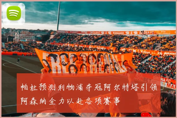 帕杜预测利物浦夺冠阿尔特塔引领阿森纳全力以赴各项赛事