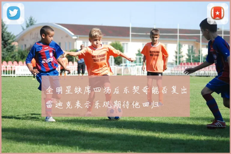 全明星缺席四场后东契奇能否复出雷迪克表示乐观期待他回归