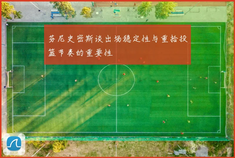 芬尼史密斯谈出场稳定性与重拾投篮节奏的重要性