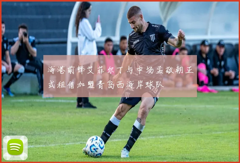 海港前锋艾菲尔丁与中场孟敬朝正式租借加盟青岛西海岸球队