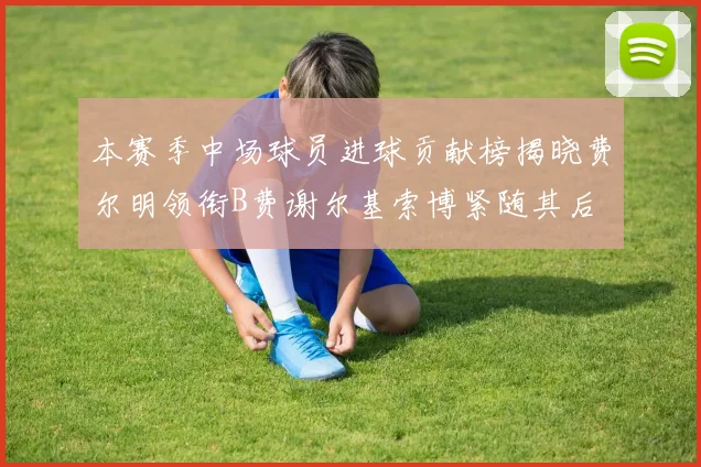本赛季中场球员进球贡献榜揭晓费尔明领衔B费谢尔基索博紧随其后