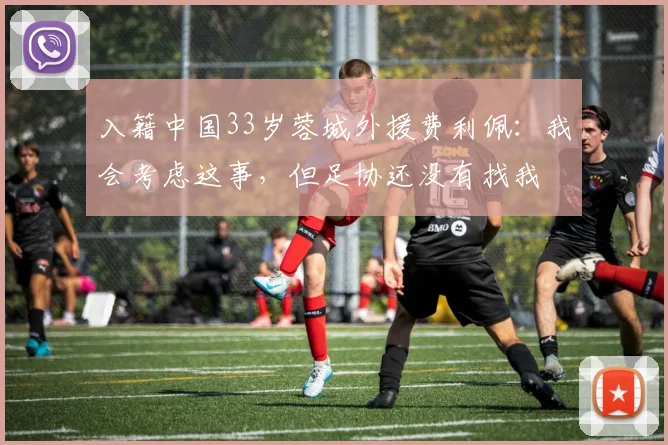 入籍中国33岁蓉城外援费利佩：我会考虑这事，但足协还没有找我