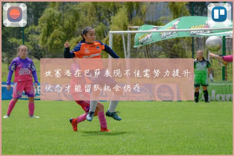 坎塞洛在巴萨表现不佳需努力提升状态才能留队机会仍存