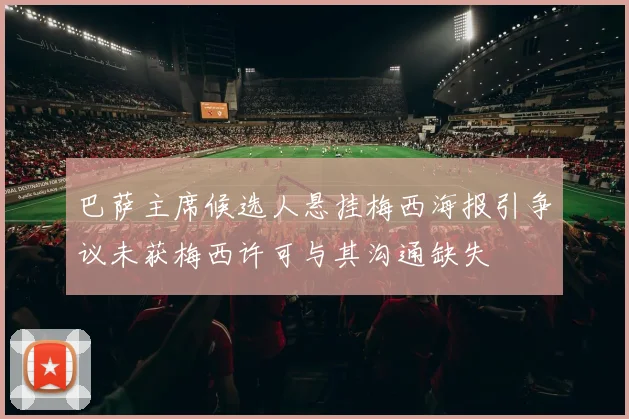 巴萨主席候选人悬挂梅西海报引争议未获梅西许可与其沟通缺失