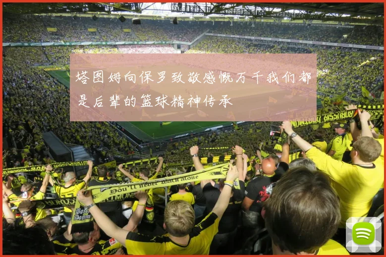 塔图姆向保罗致敬感慨万千我们都是后辈的篮球精神传承