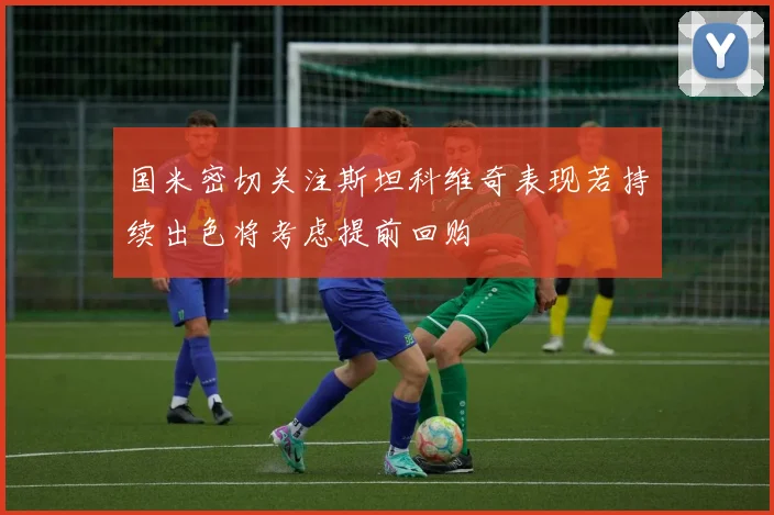 国米密切关注斯坦科维奇表现若持续出色将考虑提前回购