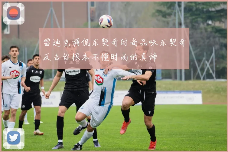 雷迪克调侃东契奇时尚品味东契奇反击你根本不懂时尚的真谛