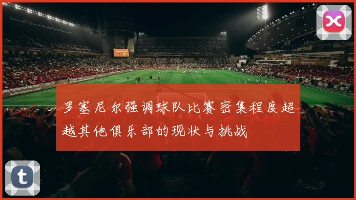 罗塞尼尔强调球队比赛密集程度超越其他俱乐部的现状与挑战