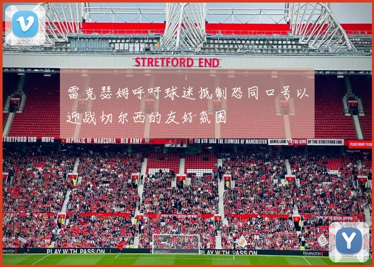 雷克瑟姆呼吁球迷抵制恐同口号以迎战切尔西的友好氛围