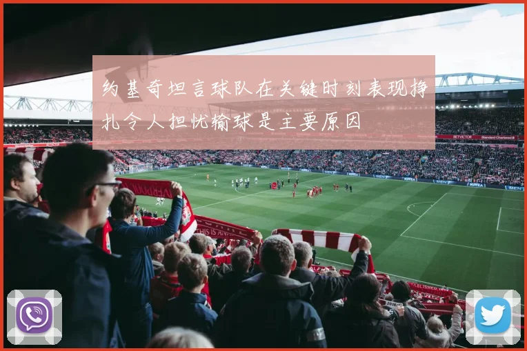 约基奇坦言球队在关键时刻表现挣扎令人担忧输球是主要原因