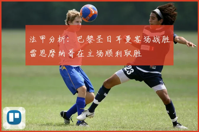 法甲分析：巴黎圣日耳曼客场战胜雷恩摩纳哥在主场顺利取胜