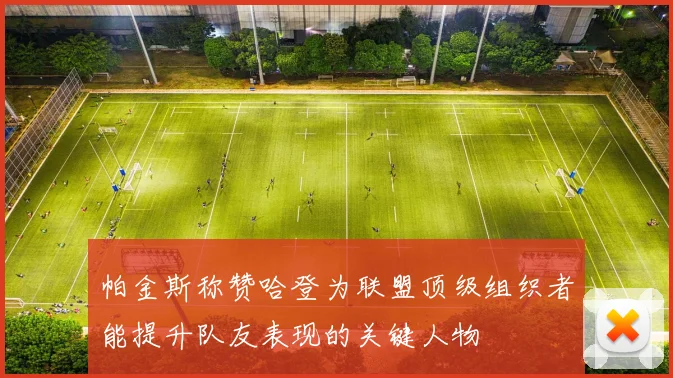 帕金斯称赞哈登为联盟顶级组织者能提升队友表现的关键人物