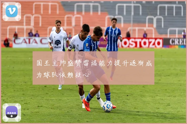 国王主帅盛赞雷诺能力提升逐渐成为球队依赖核心