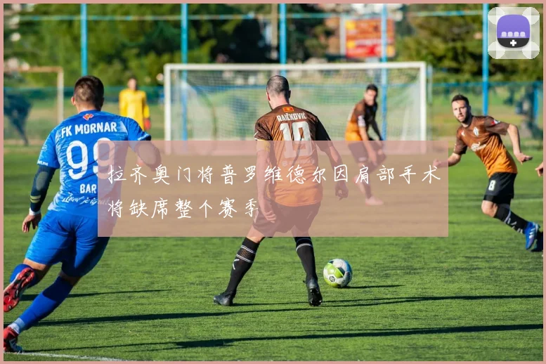 拉齐奥门将普罗维德尔因肩部手术将缺席整个赛季