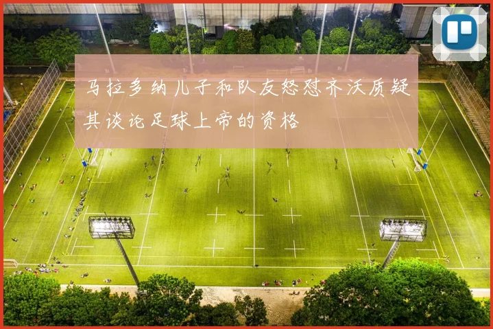 马拉多纳儿子和队友怒怼齐沃质疑其谈论足球上帝的资格