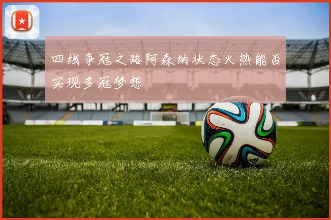 四线争冠之路阿森纳状态火热能否实现多冠梦想