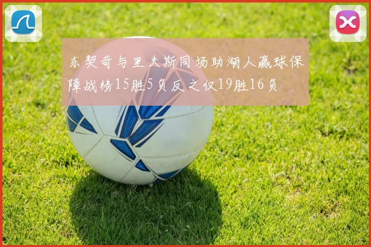 东契奇与里夫斯同场助湖人赢球保障战绩15胜5负反之仅19胜16负