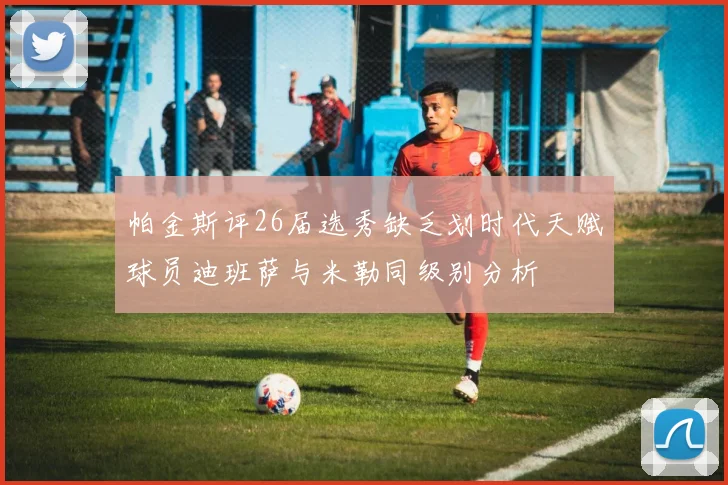 帕金斯评26届选秀缺乏划时代天赋球员迪班萨与米勒同级别分析