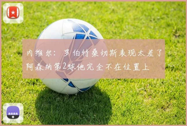 内维尔：罗伯特桑切斯表现太差了阿森纳第2球他完全不在位置上