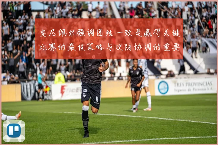 克尼佩尔强调团结一致是赢得关键比赛的最佳策略与攻防协调的重要性