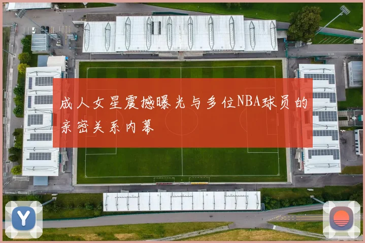 成人女星震撼曝光与多位NBA球员的亲密关系内幕