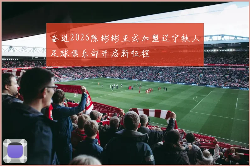 奋进2026陈彬彬正式加盟辽宁铁人足球俱乐部开启新征程