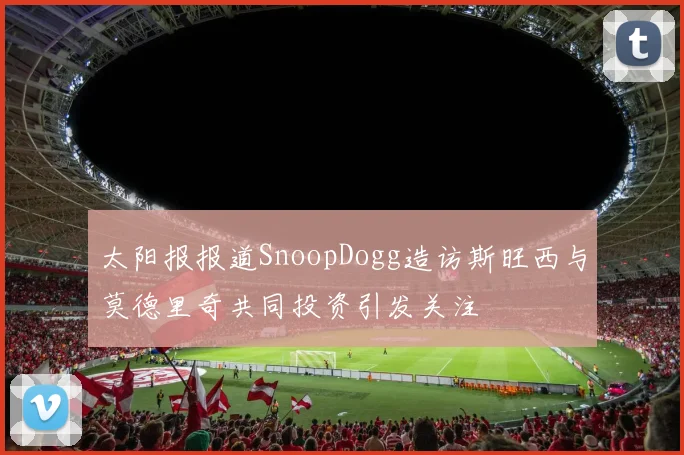 太阳报报道SnoopDogg造访斯旺西与莫德里奇共同投资引发关注